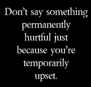 Don't say something permanently hurtful just because you're temporarily upset.